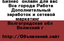 Бизнес- онлайн для вас! - Все города Работа » Дополнительный заработок и сетевой маркетинг   . Волгоградская обл.,Волжский г.